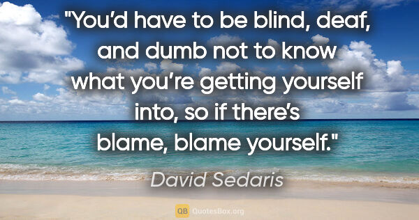 David Sedaris quote: "You’d have to be blind, deaf, and dumb not to know what you’re..."