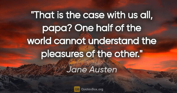 Jane Austen quote: "That is the case with us all, papa? One half of the world..."