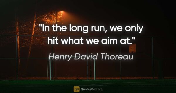 Henry David Thoreau quote: "In the long run, we only hit what we aim at."