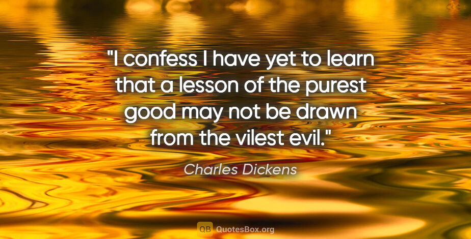 Charles Dickens quote: "I confess I have yet to learn that a lesson of the purest good..."