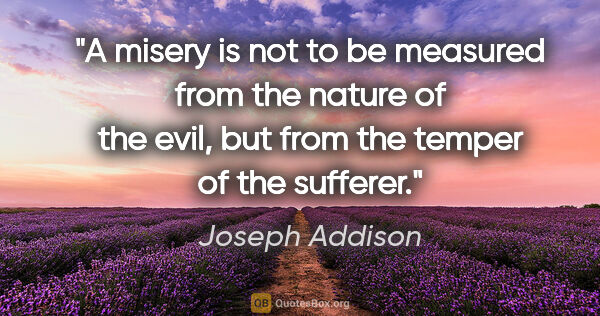 Joseph Addison quote: "A misery is not to be measured from the nature of the evil,..."