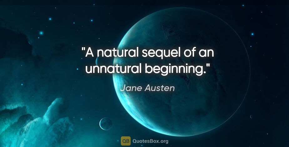 Jane Austen quote: "A natural sequel of an unnatural beginning."