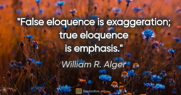 William R. Alger quote: "False eloquence is exaggeration; true eloquence is emphasis."