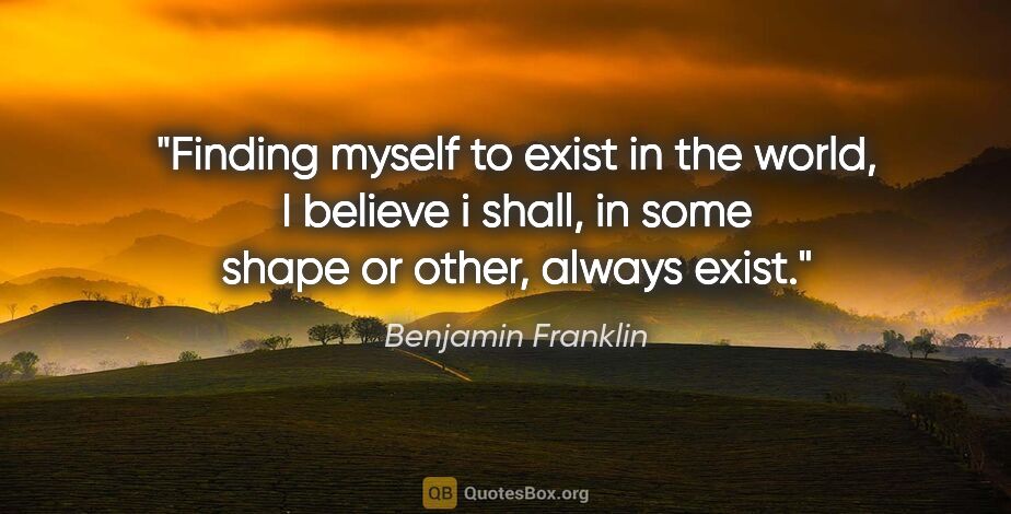 Benjamin Franklin quote: "Finding myself to exist in the world, I believe i shall, in..."