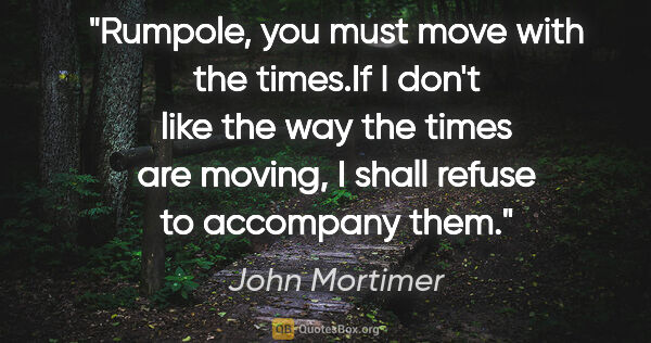 John Mortimer quote: "Rumpole, you must move with the times."If I don't like the way..."