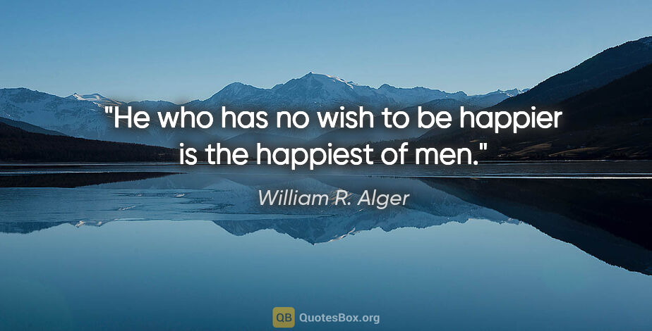 William R. Alger quote: "He who has no wish to be happier is the happiest of men."
