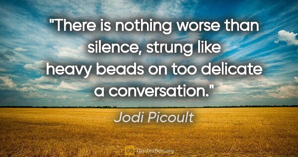 Jodi Picoult quote: "There is nothing worse than silence, strung like heavy beads..."