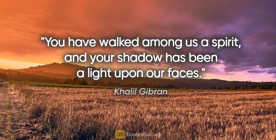 Khalil Gibran quote: "You have walked among us a spirit, and your shadow has been a..."