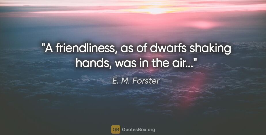 E. M. Forster quote: "A friendliness, as of dwarfs shaking hands, was in the air..."