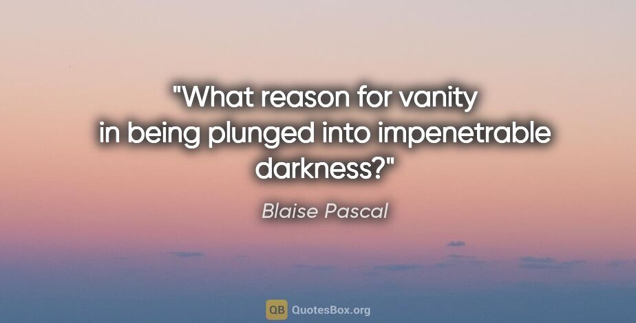 Blaise Pascal quote: "What reason for vanity in being plunged into impenetrable..."