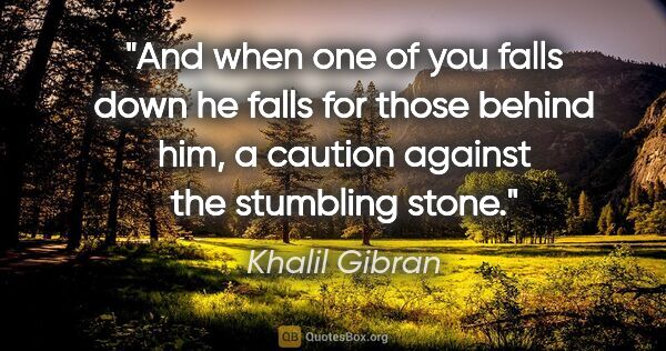 Khalil Gibran quote: "And when one of you falls down he falls for those behind him,..."