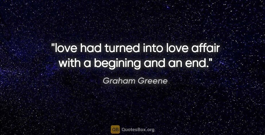 Graham Greene quote: "love had turned into "love affair" with a begining and an end."