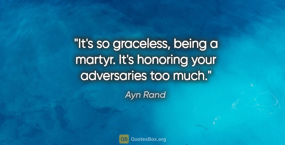 Ayn Rand quote: "It's so graceless, being a martyr. It's honoring your..."