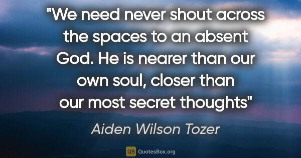 Aiden Wilson Tozer quote: "We need never shout across the spaces to an absent God. He is..."