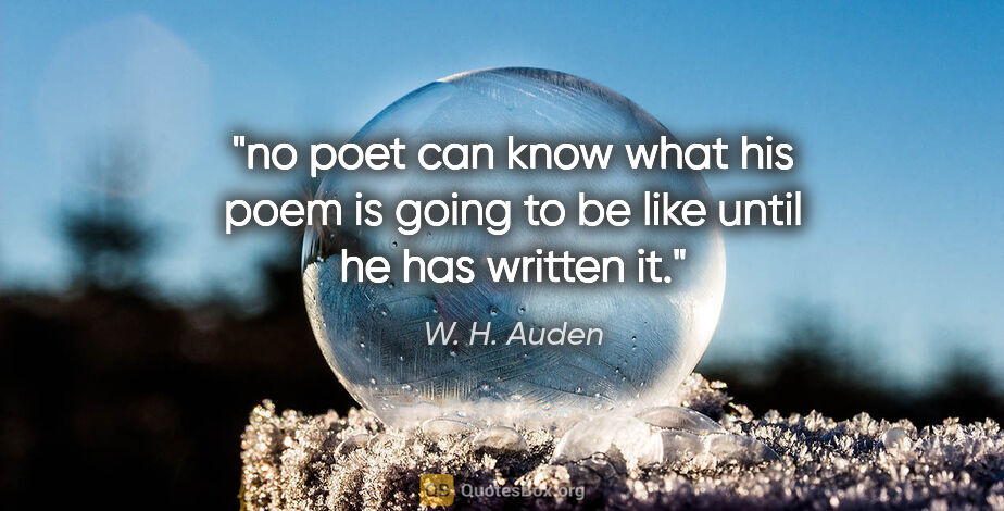 W. H. Auden quote: "no poet can know what his poem is going to be like until he..."