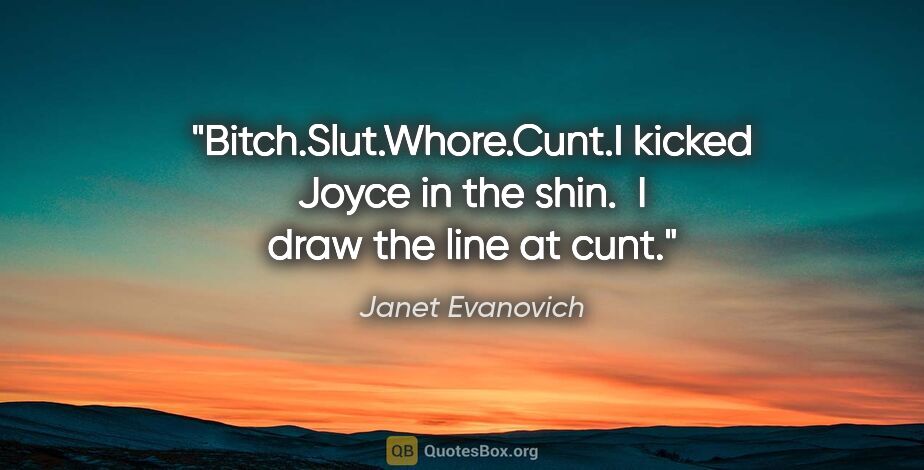 Janet Evanovich quote: "Bitch."Slut."Whore."Cunt."I kicked Joyce in the shin.  I draw..."