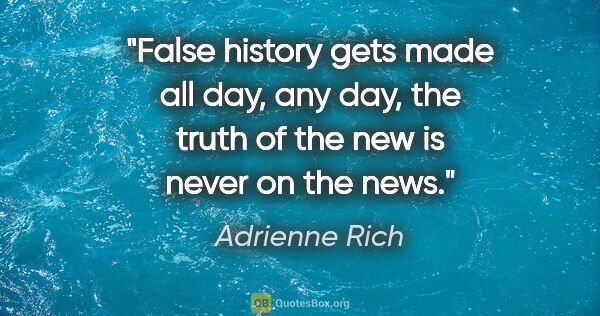 Adrienne Rich quote: "False history gets made all day, any day, the truth of the new..."