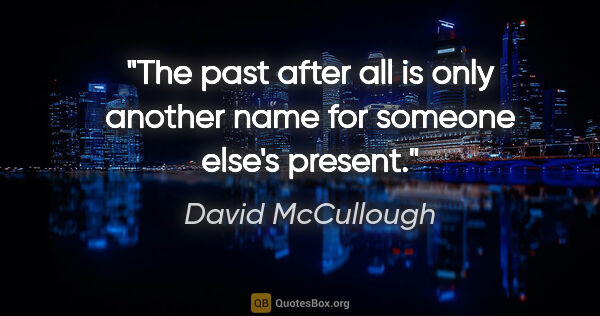 David McCullough quote: "The past after all is only another name for someone else's..."