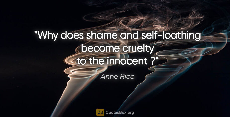 Anne Rice quote: "Why does shame and self-loathing become cruelty to the innocent ?"