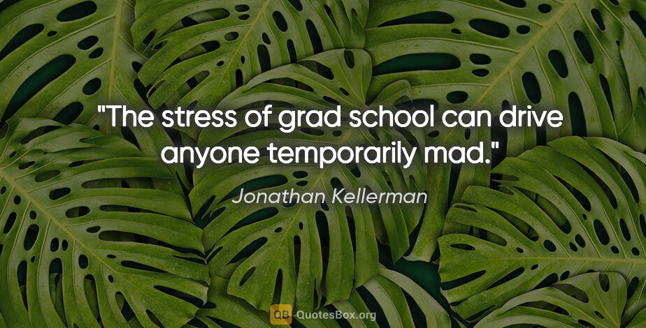 Jonathan Kellerman quote: "The stress of grad school can drive anyone temporarily mad."
