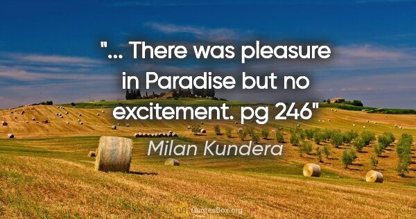 Milan Kundera quote: "... There was pleasure in Paradise but no excitement. pg 246"