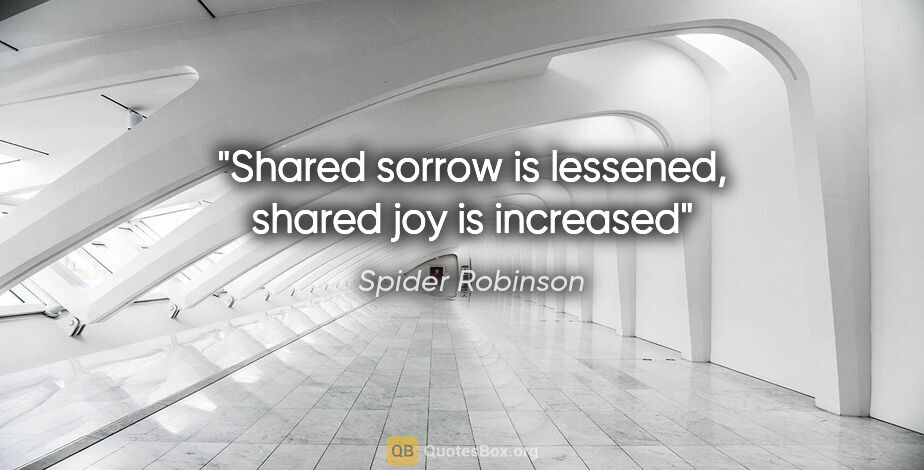 Spider Robinson quote: "Shared sorrow is lessened, shared joy is increased"