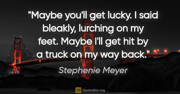 Stephenie Meyer quote: "Maybe you'll get lucky." I said bleakly, lurching on my feet...."