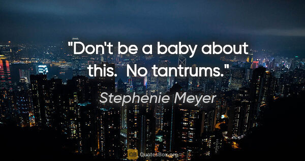 Stephenie Meyer quote: "Don't be a baby about this.  No tantrums."