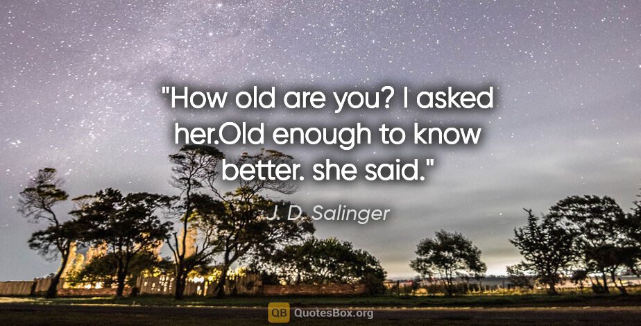 J. D. Salinger quote: "How old are you? I asked her."Old enough to know better." she..."