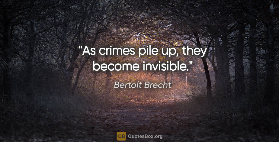 Bertolt Brecht quote: "As crimes pile up, they become invisible."