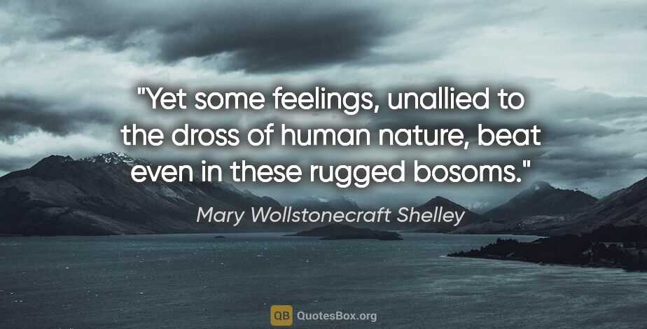 Mary Wollstonecraft Shelley quote: "Yet some feelings, unallied to the dross of human nature, beat..."