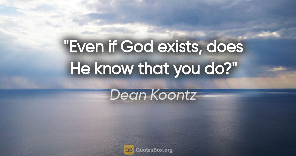 Dean Koontz quote: "Even if God exists, does He know that you do?"