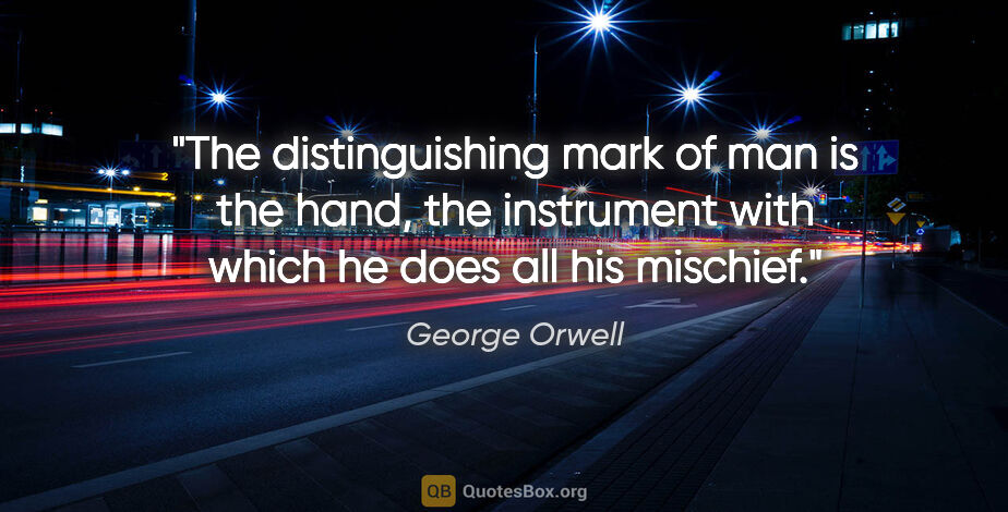 George Orwell quote: "The distinguishing mark of man is the hand, the instrument..."