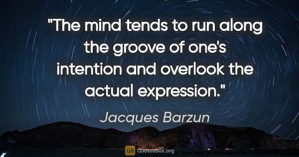 Jacques Barzun quote: "The mind tends to run along the groove of one's intention and..."