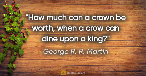 George R. R. Martin quote: "How much can a crown be worth, when a crow can dine upon a king?"