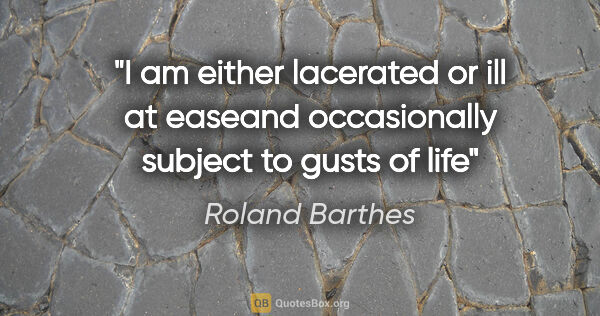 Roland Barthes quote: "I am either lacerated or ill at easeand occasionally subject..."