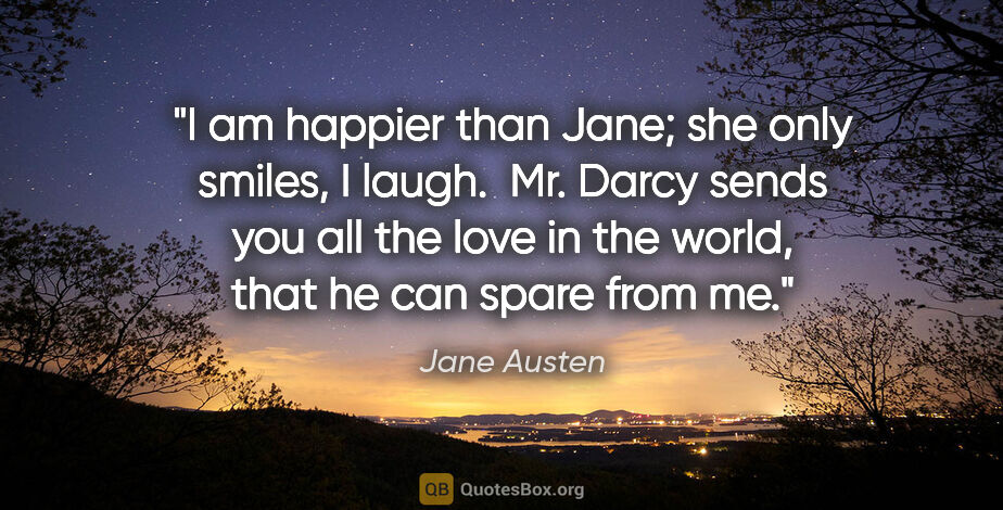 Jane Austen quote: "I am happier than Jane; she only smiles, I laugh.  Mr. Darcy..."