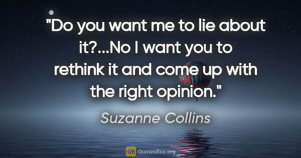 Suzanne Collins quote: "Do you want me to lie about it?"..."No I want you to rethink..."
