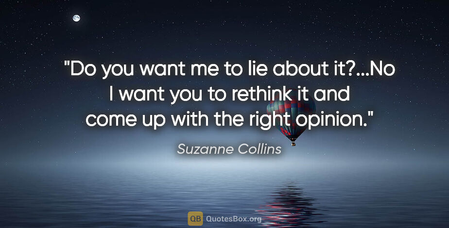 Suzanne Collins quote: "Do you want me to lie about it?"..."No I want you to rethink..."