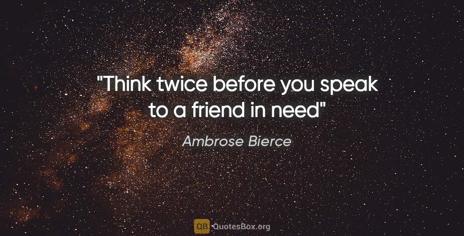 Ambrose Bierce quote: "Think twice before you speak to a friend in need"