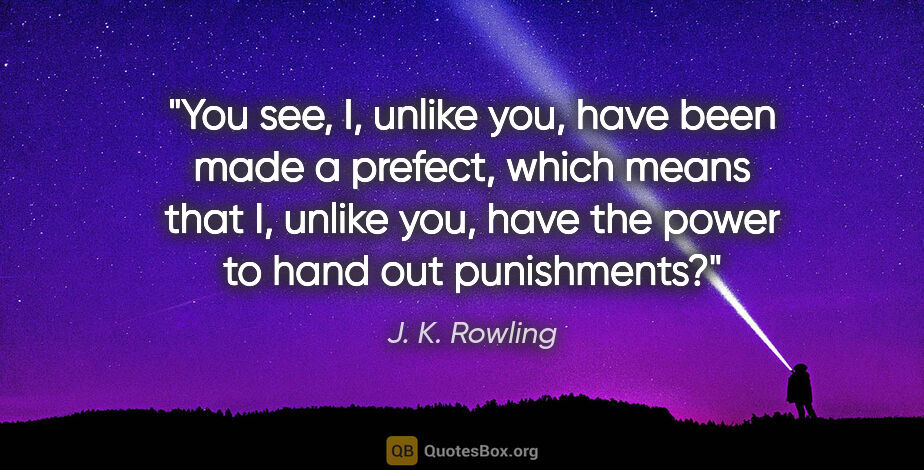 J. K. Rowling quote: "You see, I, unlike you, have been made a prefect, which means..."