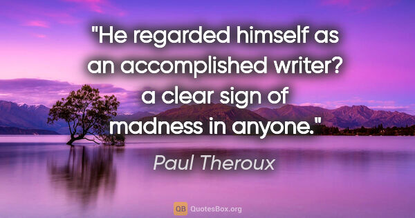 Paul Theroux quote: "He regarded himself as an accomplished writer? a clear sign of..."