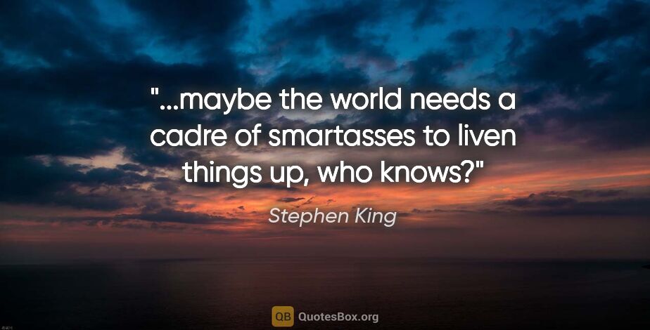 Stephen King quote: "maybe the world needs a cadre of smartasses to liven things..."
