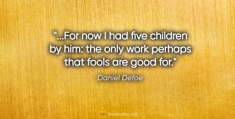 Daniel Defoe quote: "For now I had five children by him: the only work perhaps that..."