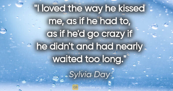 Sylvia Day quote: "I loved the way he kissed me, as if he had to, as if he'd go..."