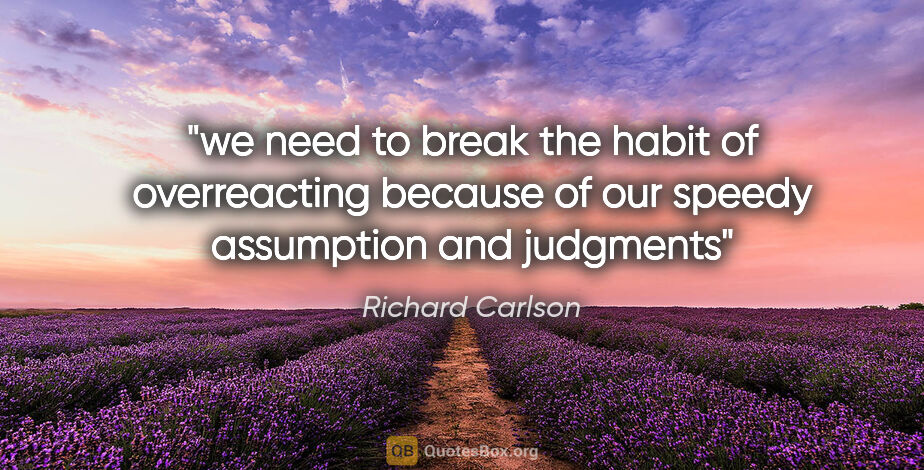 Richard Carlson quote: "we need to break the habit of overreacting because of our..."