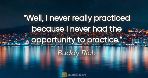 Buddy Rich quote: "Well, I never really practiced because I never had the..."