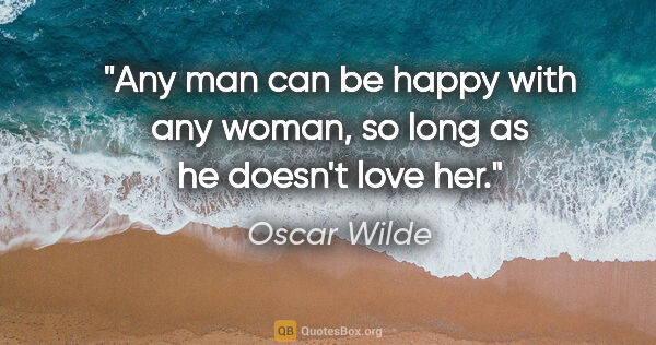 Oscar Wilde quote: "Any man can be happy with any woman, so long as he doesn't..."