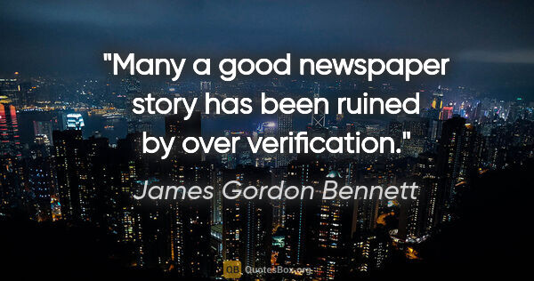 James Gordon Bennett quote: "Many a good newspaper story has been ruined by over verification."