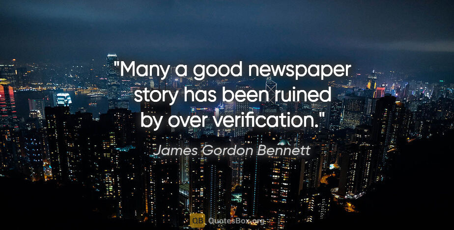 James Gordon Bennett quote: "Many a good newspaper story has been ruined by over verification."